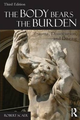 The Body Bears The Burden : Trauma, Dissociation, And Diseas