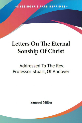 Letters On The Eternal Sonship Of Christ: Addressed To The Rev. Professor Stuart, Of Andover, De Miller, Samuel., Vol. 1. Editorial Kessinger Pub Llc, Tapa Blanda En Inglés