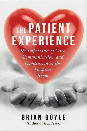The Patient Experience : The Importance Of Care, Communication, And Compassion In The Hospital Room, De Brian Boyle. Editorial Skyhorse Publishing, Tapa Blanda En Inglés