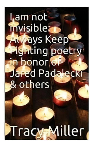 I Am Not Invisible: Always Keep Fighting Poetry In Honor Of Jared Padalecki& Others, De Miller, Tracy. Editorial Createspace, Tapa Blanda En Inglés