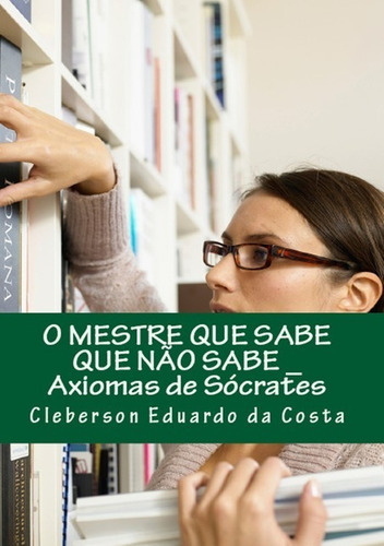 O Mestre Que Sabe Que Não Sabe: Axiomas De Sócrates, De Cleberson Eduardo Da Costa. Série Não Aplicável, Vol. 1. Editora Clube De Autores, Capa Mole, Edição 1 Em Português, 2012