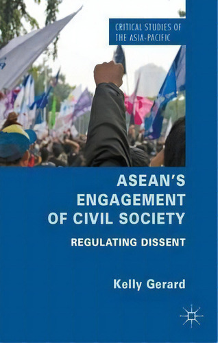 Asean's Engagement Of Civil Society: Regulating Dissent, De Gerard Kelly. Critical Studies Of The Asia-pacific, Vol. 1. Editorial Palgrave Macmillan, Tapa Dura En Inglés