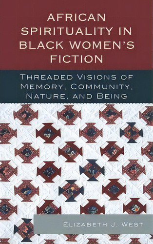 African Spirituality In Black Women's Fiction : Threaded Visions Of Memory, Community, Nature And..., De Elizabeth J. West. Editorial Lexington Books, Tapa Dura En Inglés