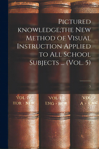 Pictured Knowledge;the New Method Of Visual Instruction Applied To All School Subjects ... (vol. ..., De Anonymous. Editorial Legare Street Pr, Tapa Blanda En Inglés