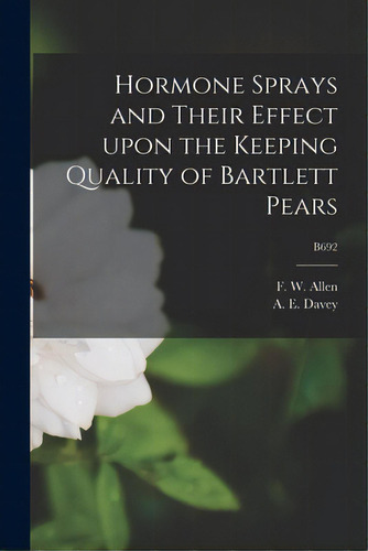 Hormone Sprays And Their Effect Upon The Keeping Quality Of Bartlett Pears; B692, De Allen, F. W. (frank Wisdom) 1887-1982. Editorial Hassell Street Pr, Tapa Blanda En Inglés