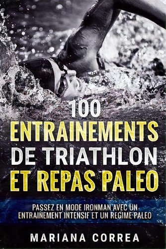 100 Entrainements De Triathlon Et Repas Paleo : Passez En Mode Ironman Avec Un Entrainement Inten..., De Mariana Correa. Editorial Createspace Independent Publishing Platform, Tapa Blanda En Francés