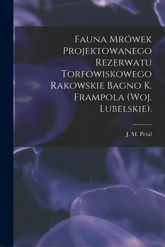 Fauna Mrãâ³wek Projektowanego Rezerwatu Torfowiskowego Rakowskie Bagno K. Frampola (woj. Lubelsk..., De Petal, J. M.. Editorial Hassell Street Pr, Tapa Blanda En Inglés