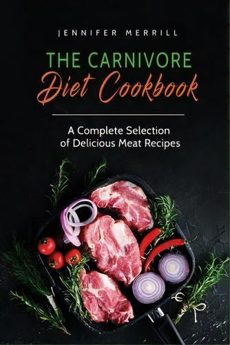 The Carnivore Diet Cookbook : A Complete Selection Of Delicious Meat Recipes, De Jennifer Merrill. Editorial 17 Books Publishing, Tapa Blanda En Inglés