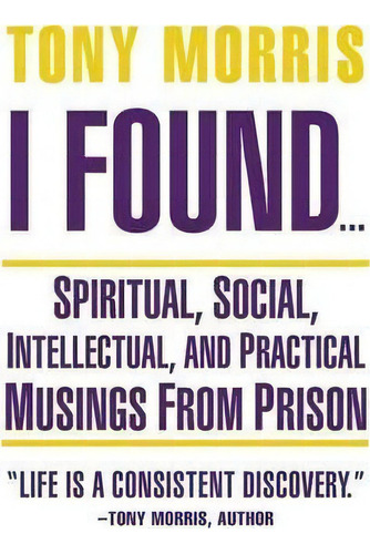 I Found ... : Spiritual, Social, Intellectual, And Practical Musings From Prison, De Tony Morris. Editorial Balboa Press, Tapa Blanda En Inglés