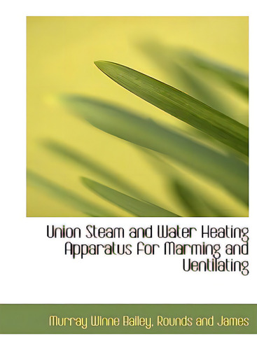 Union Steam And Water Heating Apparatus For Marming And Uentilating, De Bailey, Murray Winne. Editorial Bibliobazaar, Tapa Blanda En Inglés