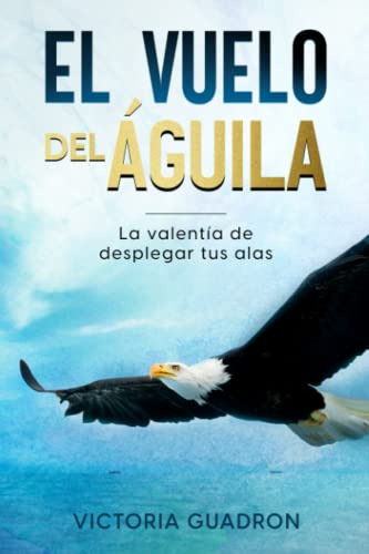 El Vuelo Del Aguila: La Valentia De Desplegar Tus Alas