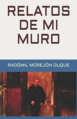 Relatos De Mi Muro - Morejon Duque, Radomil, De Morejón Duque, Radomil. Editorial Independently Published En Español