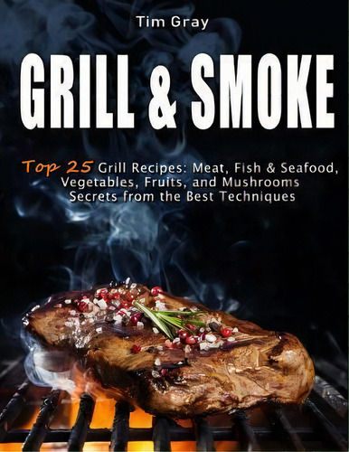 Grill & Smoke Top 25 Grill Recipes : Meat, Fish & Seafood, Vegetables, Fruits, And Mushrooms (sec..., De Tim Gray. Editorial Createspace Independent Publishing Platform, Tapa Blanda En Inglés