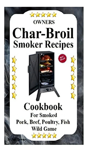 Owners Char Broil Smoker Recipes: Cookbook For Smoking Pork, Beef, Poultry, Fish, & Wild Game, De Downey, Jack. Editorial Createspace Independent Publishing Platform, Tapa Blanda En Inglés