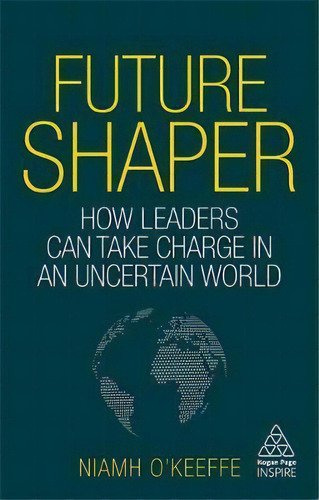 Future Shaper : How Leaders Can Take Charge In An Uncertain World, De Niamh O'keeffe. Editorial Kogan Page Ltd, Tapa Blanda En Inglés