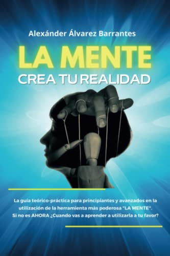 La Mente Crea Tu Realidad: La Guia Teorico-practica Para Pri