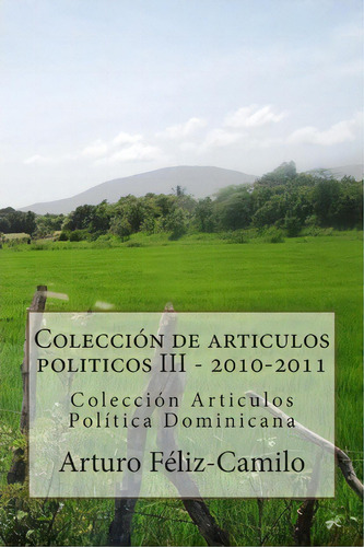 Colecci N De Articulos Politicos Iii - 2010-2011, De Lic Arturo Feliz-camilo Mde. Editorial Createspace Independent Publishing Platform, Tapa Blanda En Español
