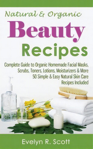 Natural & Organic Beauty Recipes - Complete Guide To Organic Homemade Facial Masks, Scrubs, Toner..., De Evelyn R Scott. Editorial Createspace Independent Publishing Platform, Tapa Blanda En Inglés