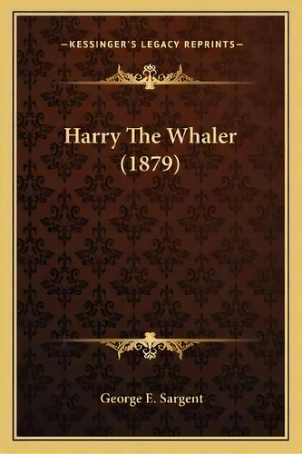 Harry The Whaler (1879), De George E Sargent. Editorial Kessinger Publishing, Tapa Blanda En Inglés