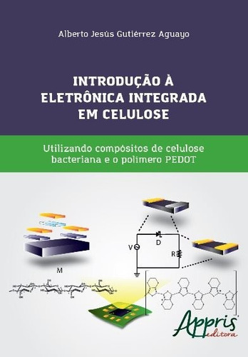 Introdução à eletrônica integrada em celulose: utilizando compósitos de celulose bacteriana e o polímero PEDOT, de Aguayo, Alberto Jesús Gutiérrez. Appris Editora e Livraria Eireli - ME, capa mole em português, 2018