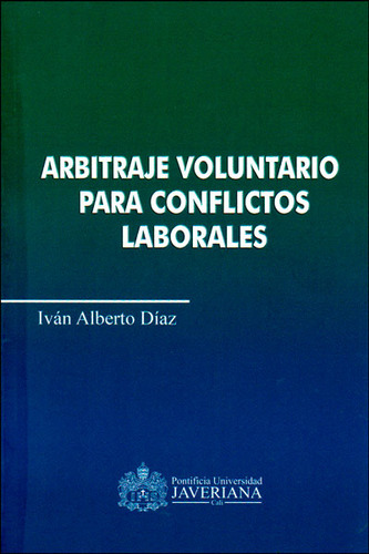 Arbitraje Voluntario Para Conflictos Laborales, De Iván Alberto Díaz. Editorial U. Javeriana, Tapa Blanda, Edición 2014 En Español