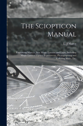 The Sciopticon Manual: Explaining Marcy's New Magic Lantern And Light, Including Magic Lantern Op..., De Marcy, L. J.. Editorial Legare Street Pr, Tapa Blanda En Inglés