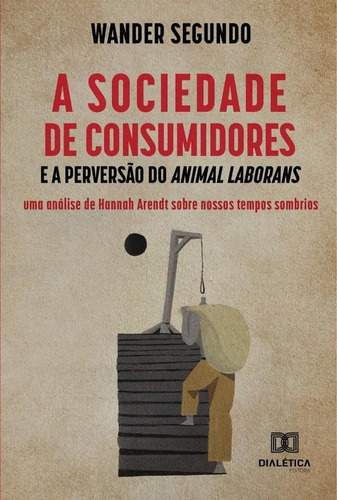 A Sociedade De Consumidores E A Perversão Do Animal Laborans, De Wander Segundo. Editorial Dialética, Tapa Blanda En Portugués, 2021