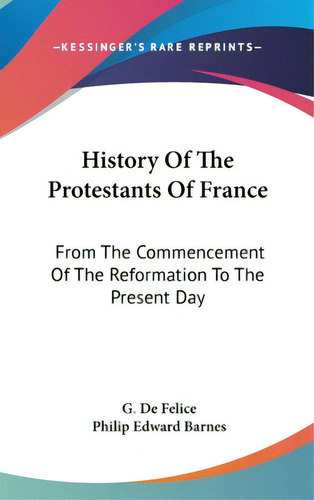 History Of The Protestants Of France: From The Commencement Of The Reformation To The Present Day, De De Felice, G.. Kessinger's Rare Reprints, Vol. 1. Editorial Kessinger Pub Llc, Tapa Dura En Inglés