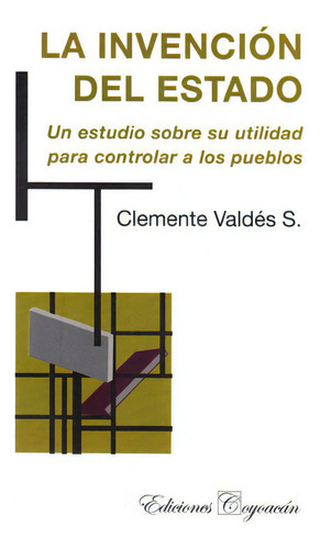 La Invención Del Estado. Un Estudio Sobre Su Utilidad Para Controlar A Los Pueblos, De Clemente Valdés S.. Campus Editorial S.a.s, Tapa Blanda, Edición 2010 En Español