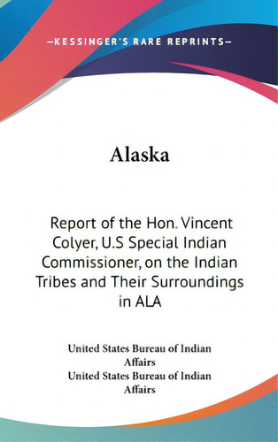 Alaska: Report Of The Hon. Vincent Colyer, U.s Special Indian Commissioner, On The Indian Tribes ..., De United States Bureau Of Indian Affairs. Editorial Kessinger Pub Llc, Tapa Dura En Inglés