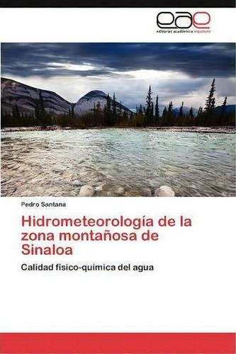 Hidrometeorologia De La Zona Montanosa De Sinaloa: Calidad Físico-química Del Agua, De Santana Pedro., Vol. 1. Editorial Eae Editorial Academia Espanola, Tapa Blanda En Español