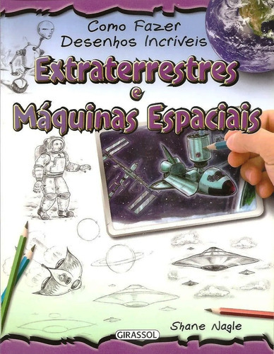 Como Fazer Desenhos Incríveis - Extraterrestres E Máquinas Espaciais, De Shane Nagle. Editora Girassol Em Português