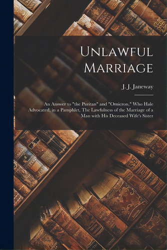 Unlawful Marriage: An Answer To The Puritan And Omicron, Who Hale Advocated, In A Pamphlet, The L..., De Janeway, J. J. (jacob Jones) 1774-1858. Editorial Legare Street Pr, Tapa Blanda En Inglés