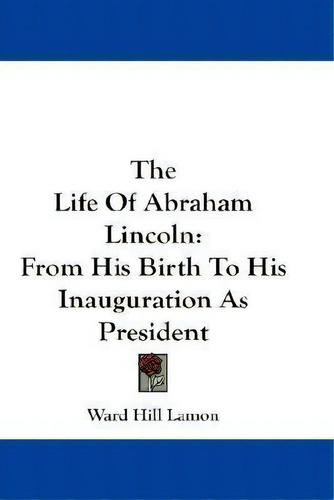 The Life Of Abraham Lincoln : From His Birth To His Inaugur, De Ward Hill Lamon. Editorial Kessinger Publishing En Inglés