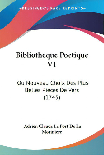 Bibliotheque Poetique V1: Ou Nouveau Choix Des Plus Belles Pieces De Vers (1745), De Moriniere, Adrien Claude Le Fort De La., Vol. 1. Editorial Kessinger Pub Llc, Tapa Blanda En Inglés
