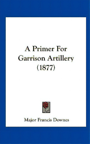A Primer For Garrison Artillery (1877), De Downes, Major Francis. Editorial Kessinger Pub Llc, Tapa Dura En Inglés