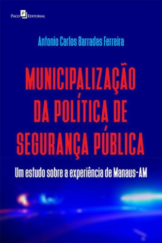 Municipalização Da Política De Segurança Pública: Um Estudo Sobre A Experiência De Manaus-am, De Ferreira, Antonio Carlos Barradas. Editora Paco Editorial, Capa Mole Em Português