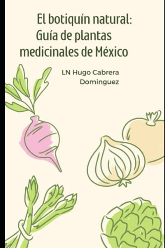 El Botiquin Natural: Guia De Plantas Medicinales De Mexico