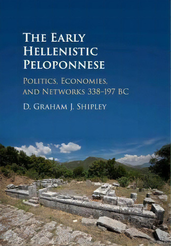 The Early Hellenistic Peloponnese : Politics, Economies, And Networks 338-197 Bc, De D. Graham J. Shipley. Editorial Cambridge University Press, Tapa Blanda En Inglés