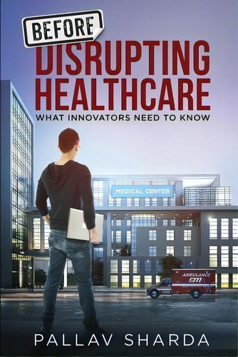 Before Disrupting Healthcare : What Innovators Need To Know, De Pallav Sharda. Editorial Createspace Independent Publishing Platform, Tapa Blanda En Inglés, 2016