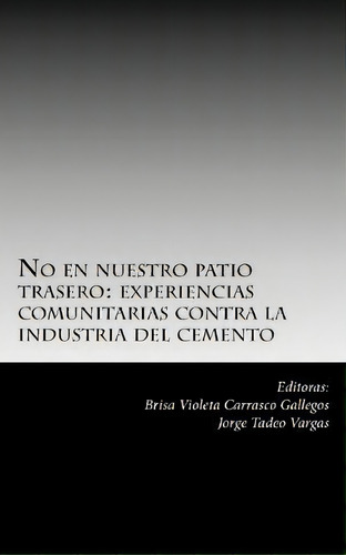 No En Nuestro Patio Trasero : : Experiencias Comunitarias Contra La Industria Del Cemento, De Jorge Tadeo Vargas. Editorial Createspace Independent Publishing Platform, Tapa Blanda En Español