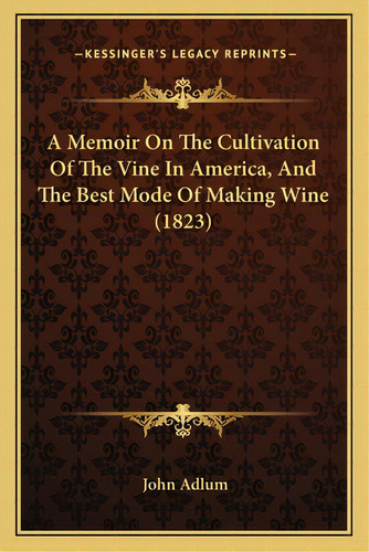 A Memoir On The Cultivation Of The Vine In America, And The Best Mode Of Making Wine (1823), De Adlum, John. Editorial Kessinger Pub Llc, Tapa Blanda En Inglés