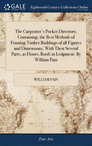 The Carpenter's Pocket Directory; Containing, The Best Methods Of Framing Timber Buildings Of All..., De Pain, William. Editorial Gale Ecco Print Ed, Tapa Dura En Inglés