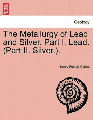 The Metallurgy Of Lead And Silver. Part I. Lead. (part Ii. Silver.)., De Collins, Henry Francis., Vol. 1. Editorial British Lib Historical Print E, Tapa Blanda En Inglés