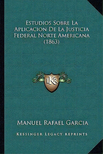 Estudios Sobre La Aplicacion De La Justicia Federal Norte Americana (1863), De Manuel Rafael Garcia. Editorial Kessinger Publishing, Tapa Blanda En Español