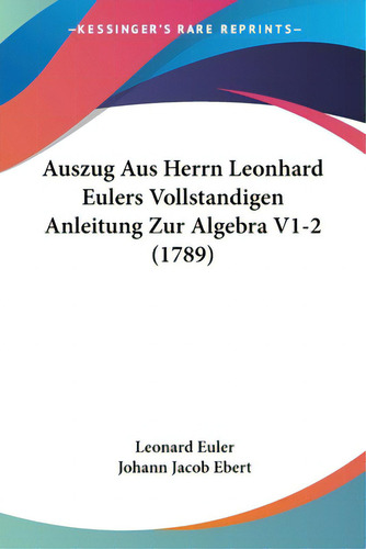 Auszug Aus Herrn Leonhard Eulers Vollstandigen Anleitung Zur Algebra V1-2 (1789), De Euler, Leonard. Editorial Kessinger Pub Llc, Tapa Blanda En Inglés