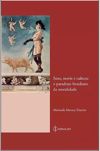 Sexo, Morte E Cultura - O Paradoxo Freudiano Da Moralidade, De Teixeira, Manuella Mucury. Editora Phi Editora, Capa Mole Em Português