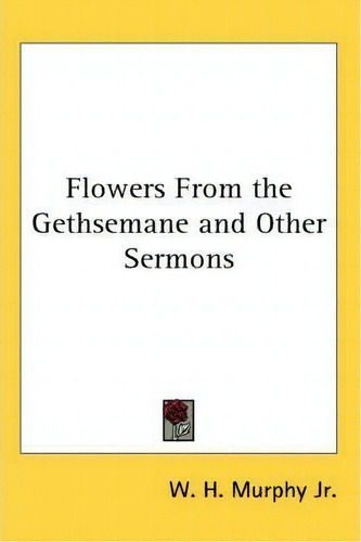 Flowers From The Gethsemane And Other Sermons, De W. H. Murphy Jr.., Vol. 1. Editorial Kessinger Publishing Co, Tapa Blanda En Inglés