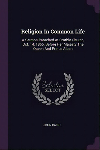 Religion In Common Life : A Sermon Preached At Crathie Church, Oct. 14, 1855, Before Her Majesty ..., De John Caird. Editorial Palala Press, Tapa Blanda En Inglés