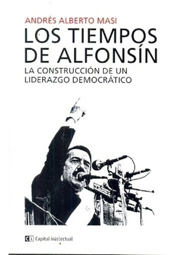 Tiempos De Alfonsin, Los - Andres Alberto Masi: La Construccion De Un Liderazgo Democratico, De Andrés Alberto Masi. Editorial Ci Capital Intelectual, Edición 1 En Español